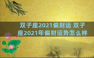 双子座2021偏财运 双子座2021年偏财运势怎么样